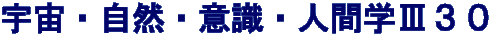 宇宙・自然・意識・人間学Ⅲ３０