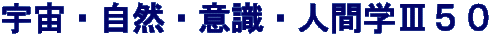 宇宙・自然・意識・人間学Ⅲ５０
