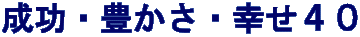 成功・豊かさ・幸せ４０